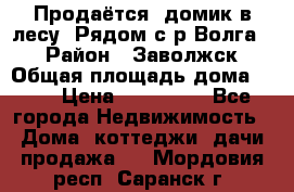 Продаётся  домик в лесу. Рядом с р.Волга.  › Район ­ Заволжск › Общая площадь дома ­ 69 › Цена ­ 200 000 - Все города Недвижимость » Дома, коттеджи, дачи продажа   . Мордовия респ.,Саранск г.